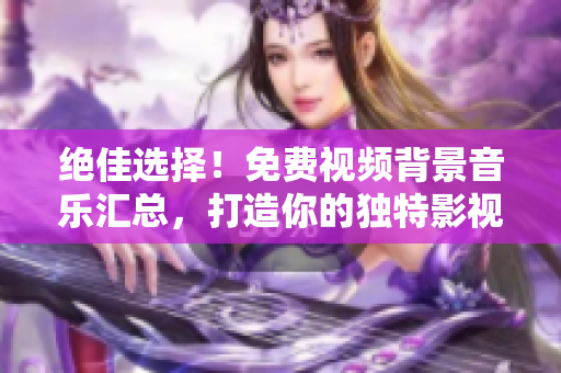 绝佳选择！免费视频背景音乐汇总，打造你的独特影视风格
