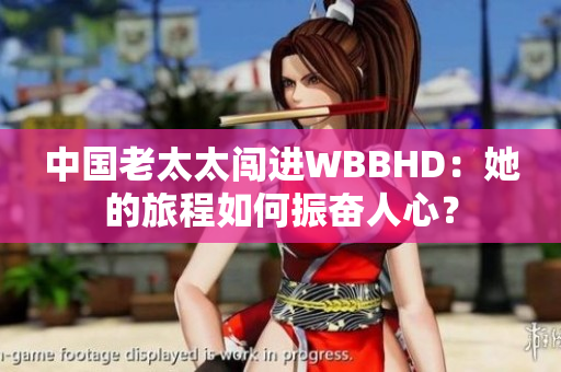 中国老太太闯进WBBHD：她的旅程如何振奋人心？