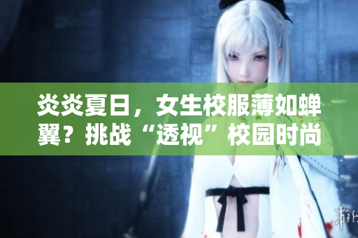 炎炎夏日，女生校服薄如蝉翼？挑战“透视”校园时尚