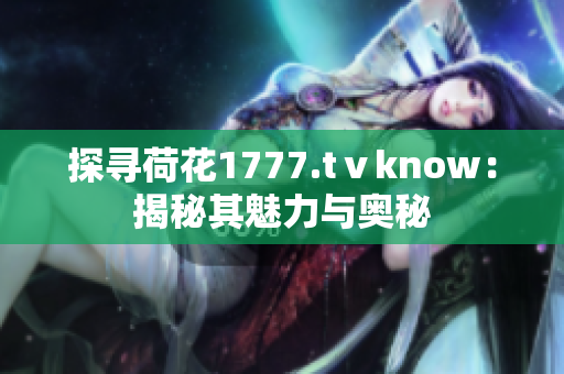 探寻荷花1777.tⅴknow：揭秘其魅力与奥秘
