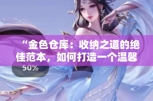 “金色仓库：收纳之道的绝佳范本，如何打造一个温馨实用的储物空间？”