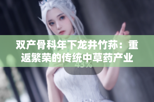 双产骨科年下龙井竹荪：重返繁荣的传统中草药产业