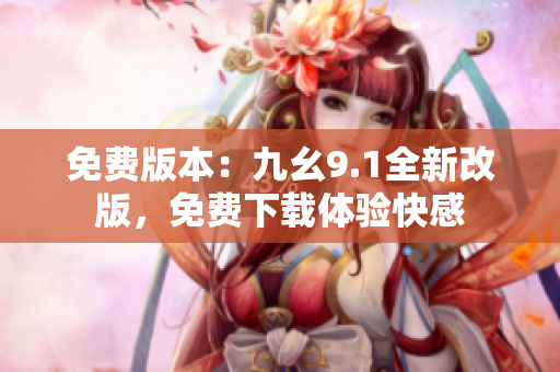 免费版本：九幺9.1全新改版，免费下载体验快感