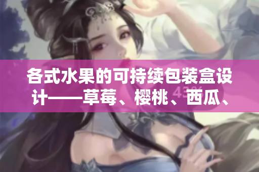 各式水果的可持续包装盒设计——草莓、樱桃、西瓜、榴莲通用包装盒