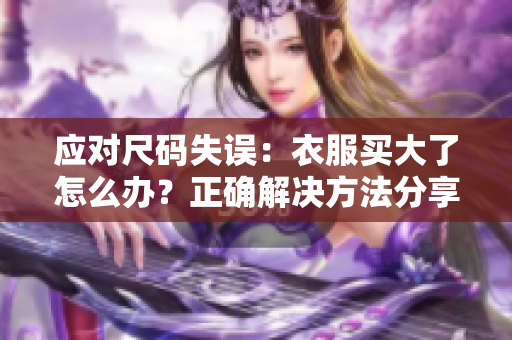 应对尺码失误：衣服买大了怎么办？正确解决方法分享
