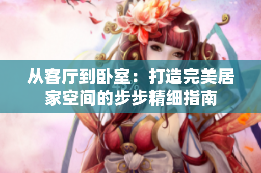 从客厅到卧室：打造完美居家空间的步步精细指南
