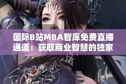 国际B站MBA智库免费直播通道：获取商业智慧的独家窗口