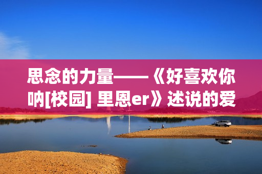 思念的力量——《好喜欢你呐[校园] 里恩er》述说的爱情故事