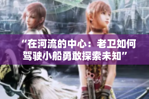 “在河流的中心：老卫如何驾驶小船勇敢探索未知”