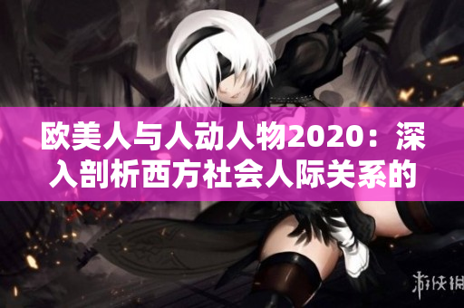 欧美人与人动人物2020：深入剖析西方社会人际关系的魅力与挑战