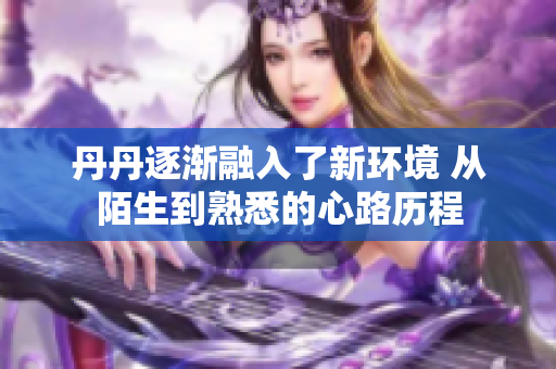 丹丹逐渐融入了新环境 从陌生到熟悉的心路历程