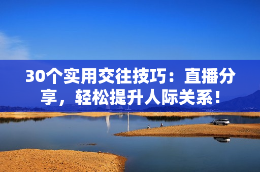 30个实用交往技巧：直播分享，轻松提升人际关系！