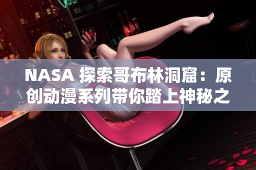 NASA 探索哥布林洞窟：原创动漫系列带你踏上神秘之旅