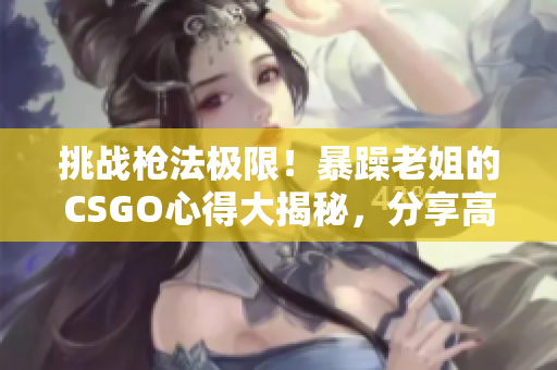 挑战枪法极限！暴躁老姐的CSGO心得大揭秘，分享高效游戏技巧！