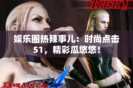 娱乐圈热辣事儿：时尚点击51，精彩瓜悠悠！