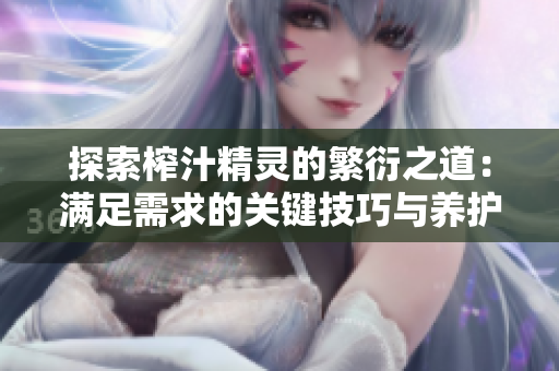 探索榨汁精灵的繁衍之道：满足需求的关键技巧与养护要点