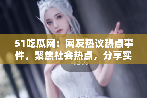 51吃瓜网：网友热议热点事件，聚焦社会热点，分享实用生活经验