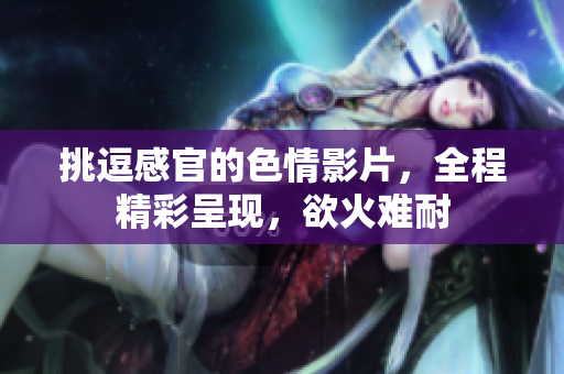 挑逗感官的色情影片，全程精彩呈现，欲火难耐