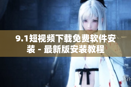 9.1短视频下载免费软件安装 - 最新版安装教程