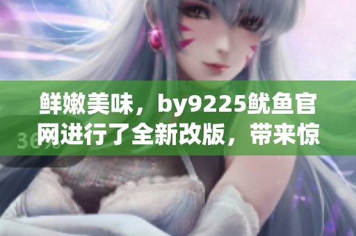鲜嫩美味，by9225鱿鱼官网进行了全新改版，带来惊喜体验！