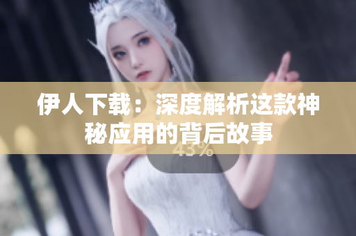 伊人下载：深度解析这款神秘应用的背后故事
