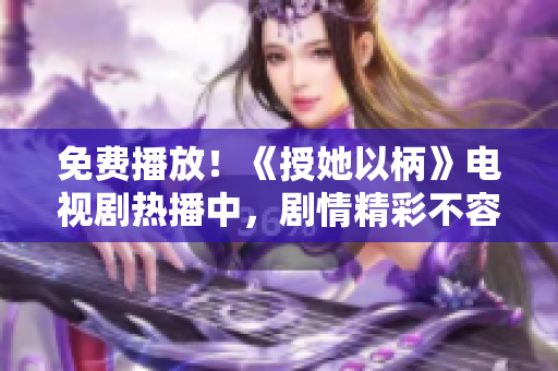 免费播放！《授她以柄》电视剧热播中，剧情精彩不容错过！