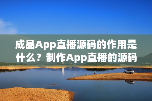 成品App直播源码的作用是什么？制作App直播的源码如何发挥作用？