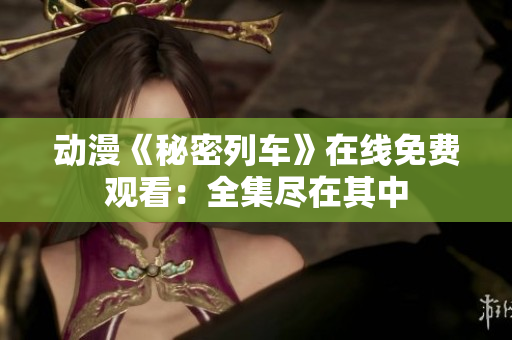 动漫《秘密列车》在线免费观看：全集尽在其中