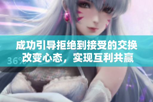 成功引导拒绝到接受的交换 改变心态，实现互利共赢