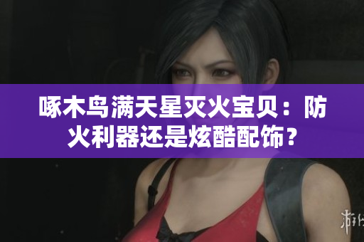啄木鸟满天星灭火宝贝：防火利器还是炫酷配饰？