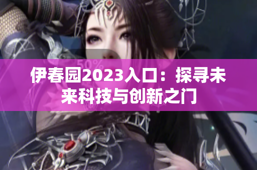伊春园2023入口：探寻未来科技与创新之门