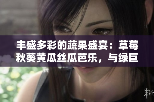 丰盛多彩的蔬果盛宴：草莓秋葵黄瓜丝瓜芭乐，与绿巨人合奏丰富之舞