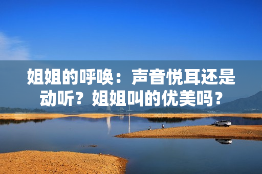 姐姐的呼唤：声音悦耳还是动听？姐姐叫的优美吗？