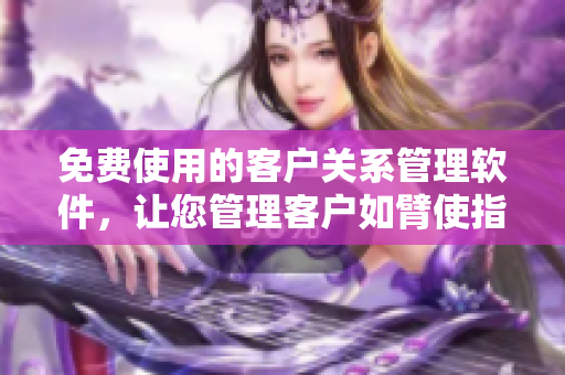 免费使用的客户关系管理软件，让您管理客户如臂使指