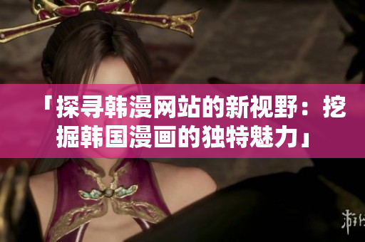 「探寻韩漫网站的新视野：挖掘韩国漫画的独特魅力」