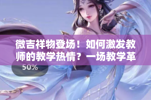 微吉祥物登场！如何激发教师的教学热情？一场教学革新的探索