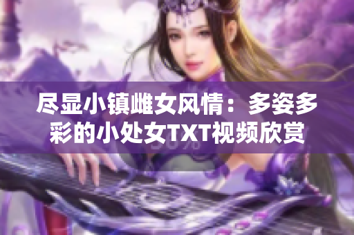 尽显小镇雌女风情：多姿多彩的小处女TXT视频欣赏