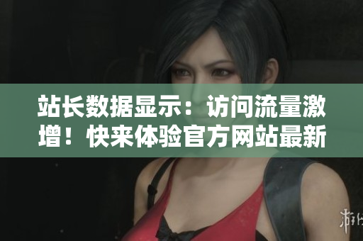 站长数据显示：访问流量激增！快来体验官方网站最新下载服务
