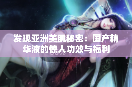 发现亚洲美肌秘密：国产精华液的惊人功效与福利