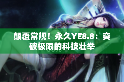 颠覆常规！永久YE8.8：突破极限的科技壮举
