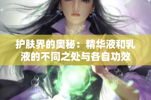 护肤界的奥秘：精华液和乳液的不同之处与各自功效