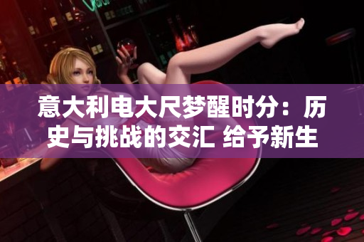 意大利电大尺梦醒时分：历史与挑战的交汇 给予新生