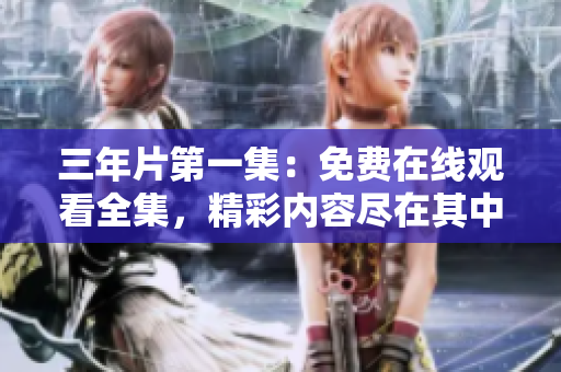 三年片第一集：免费在线观看全集，精彩内容尽在其中