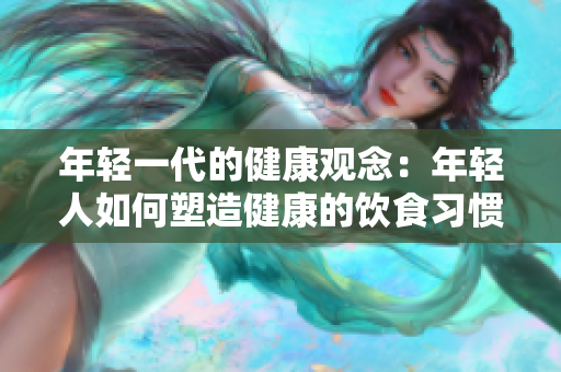 年轻一代的健康观念：年轻人如何塑造健康的饮食习惯