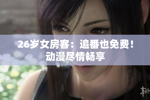 26岁女房客：追番也免费！动漫尽情畅享