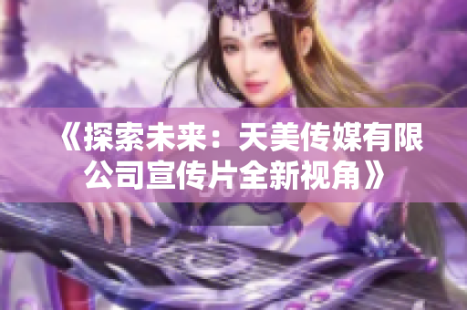 《探索未来：天美传媒有限公司宣传片全新视角》
