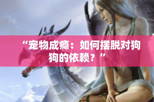 “宠物成瘾：如何摆脱对狗狗的依赖？”