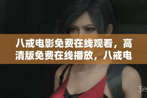 八戒电影免费在线观看，高清版免费在线播放，八戒电影完整版免费观看