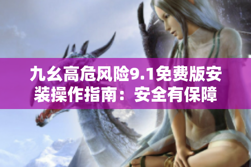 九幺高危风险9.1免费版安装操作指南：安全有保障