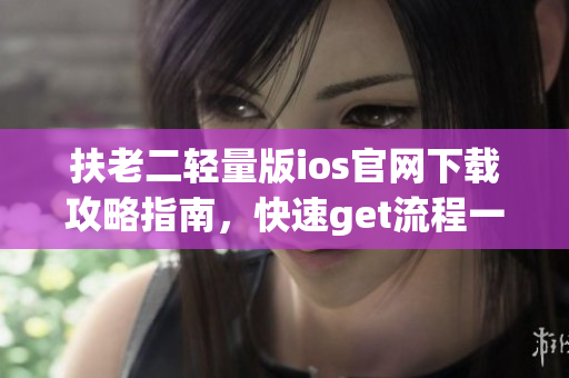 扶老二轻量版ios官网下载攻略指南，快速get流程一次梳理